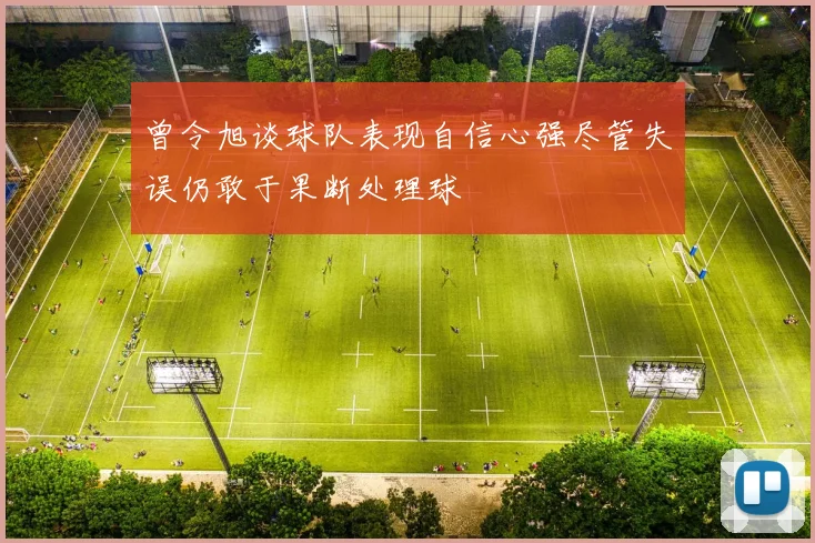 曾令旭谈球队表现自信心强尽管失误仍敢于果断处理球