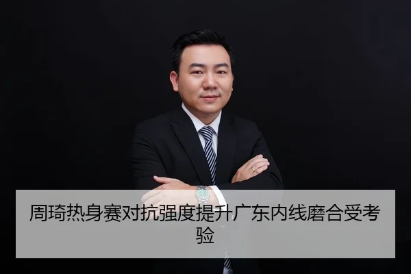 周琦热身赛对抗强度提升广东内线磨合受考验