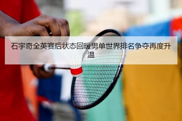 石宇奇全英赛后状态回暖男单世界排名争夺再度升温