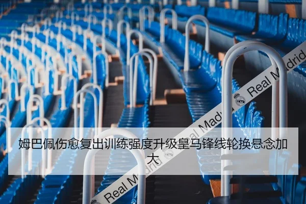 姆巴佩伤愈复出训练强度升级皇马锋线轮换悬念加大