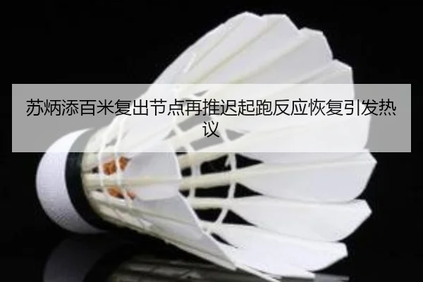 苏炳添百米复出节点再推迟起跑反应恢复引发热议