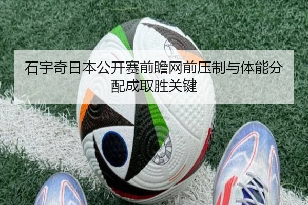 石宇奇日本公开赛前瞻网前压制与体能分配成取胜关键