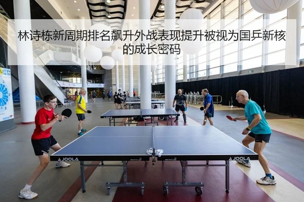 林诗栋新周期排名飙升外战表现提升被视为国乒新核的成长密码