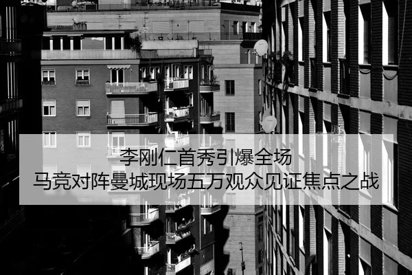 李刚仁首秀引爆全场 马竞对阵曼城现场五万观众见证焦点之战
